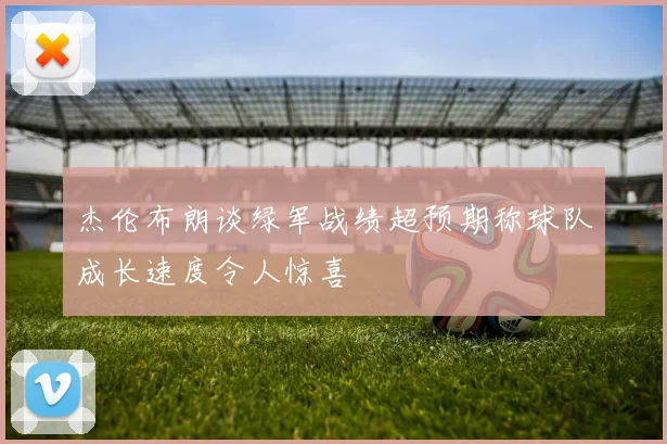 杰伦布朗谈绿军战绩超预期称球队成长速度令人惊喜