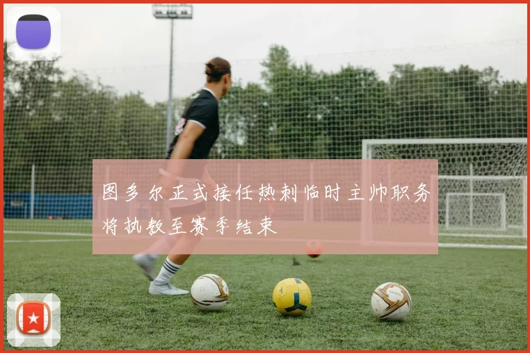图多尔正式接任热刺临时主帅职务将执教至赛季结束