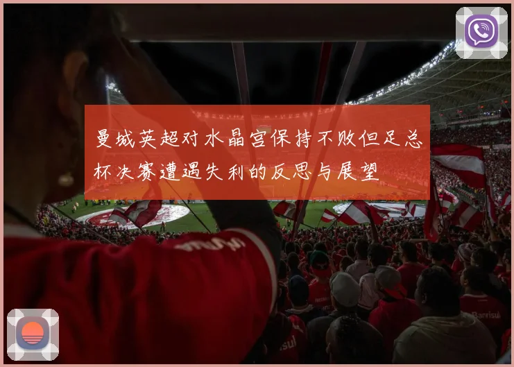 曼城英超对水晶宫保持不败但足总杯决赛遭遇失利的反思与展望