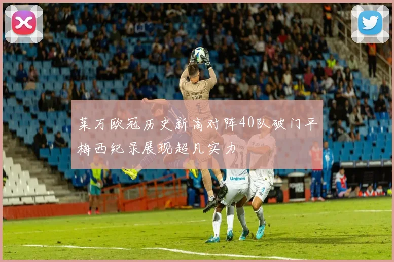 莱万欧冠历史新高对阵40队破门平梅西纪录展现超凡实力