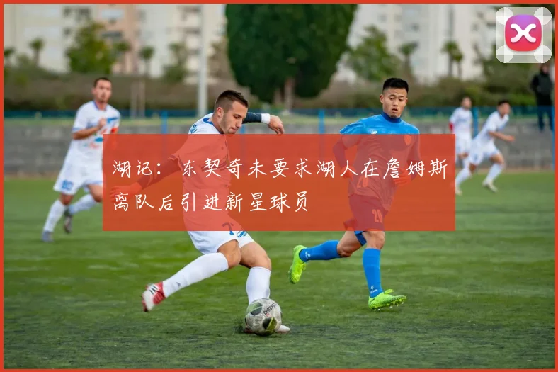 湖记：东契奇未要求湖人在詹姆斯离队后引进新星球员