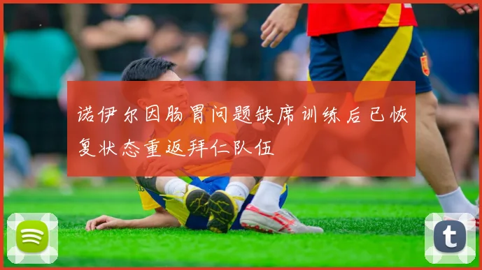 诺伊尔因肠胃问题缺席训练后已恢复状态重返拜仁队伍