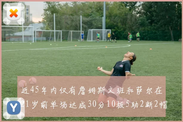 近45年内仅有詹姆斯文班和萨尔在21岁前单场达成30分10板5助2断2帽的壮举