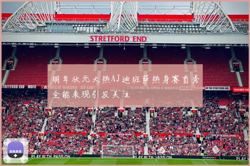 明年状元大热AJ迪班萨热身赛首秀全能表现引发关注