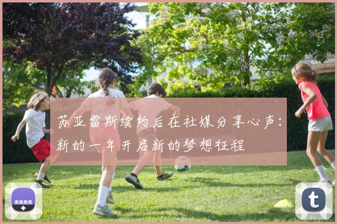 苏亚雷斯续约后在社媒分享心声：新的一年开启新的梦想征程