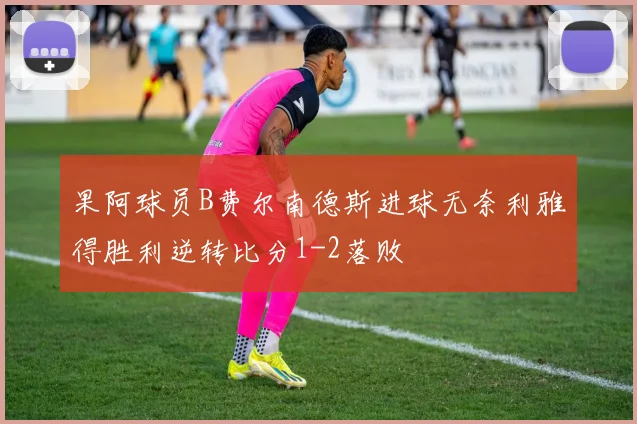 果阿球员B费尔南德斯进球无奈利雅得胜利逆转比分1-2落败
