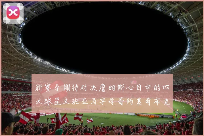 新赛季期待对决詹姆斯心目中的四大球星文班亚马字母哥约基奇布克