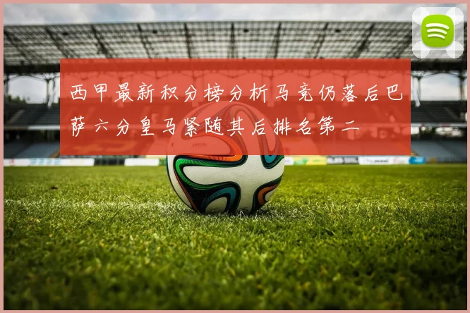 西甲最新积分榜分析马竞仍落后巴萨六分皇马紧随其后排名第二