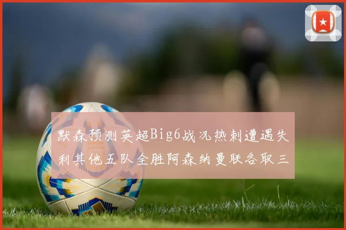 默森预测英超Big6战况热刺遭遇失利其他五队全胜阿森纳曼联各取三分