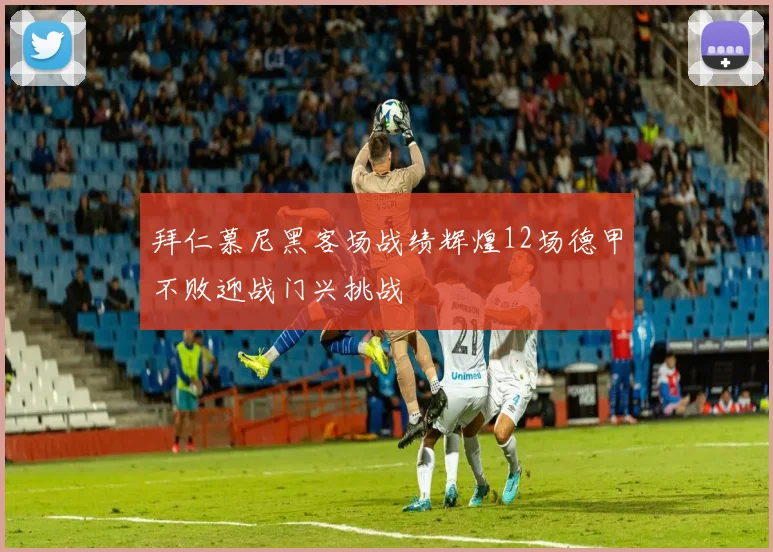 拜仁慕尼黑客场战绩辉煌12场德甲不败迎战门兴挑战