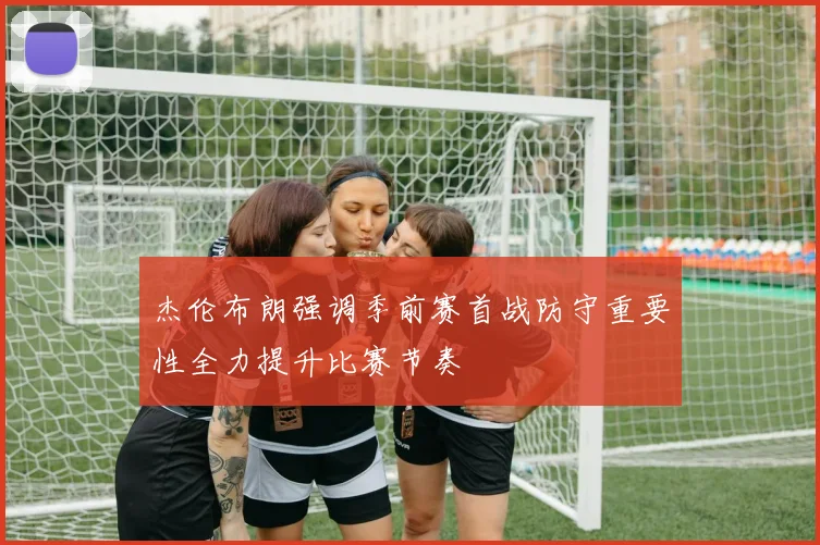 杰伦布朗强调季前赛首战防守重要性全力提升比赛节奏