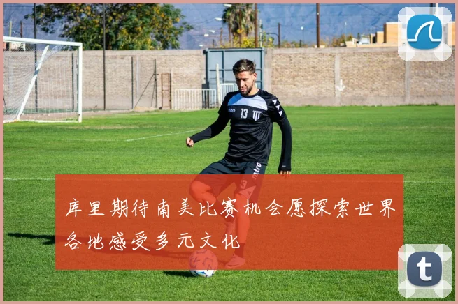 库里期待南美比赛机会愿探索世界各地感受多元文化