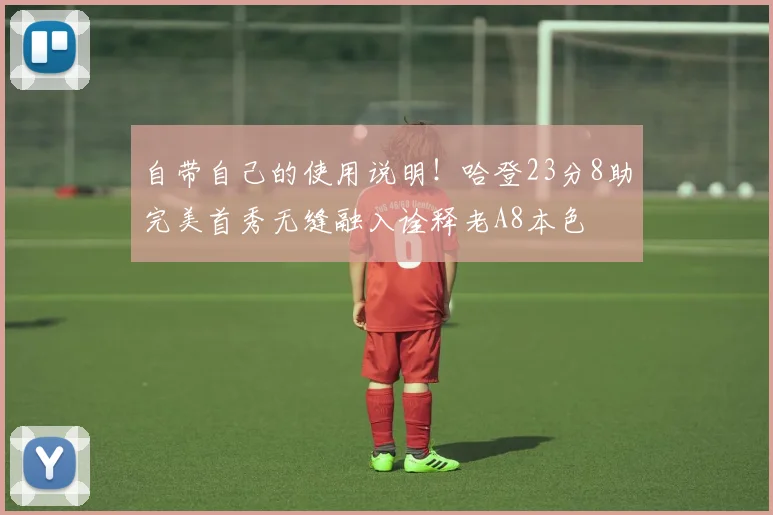 自带自己的使用说明！哈登23分8助完美首秀无缝融入诠释老A8本色