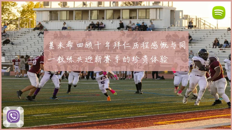 基米希回顾十年拜仁历程感慨与同一教练共迎新赛季的珍贵体验