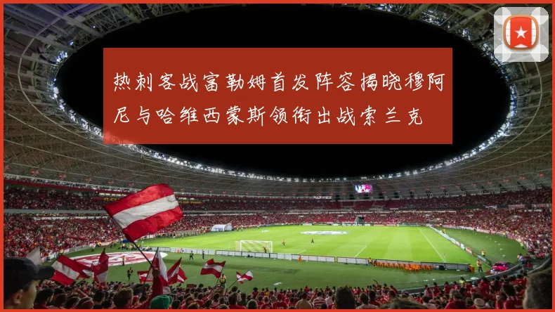 热刺客战富勒姆首发阵容揭晓穆阿尼与哈维西蒙斯领衔出战索兰克