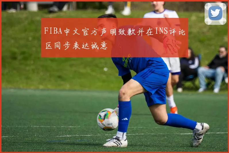 FIBA中文官方声明致歉并在INS评论区同步表达诚意