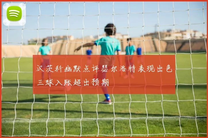 汉茨科幽默点评瑟尔洛特表现出色三球入账超出预期