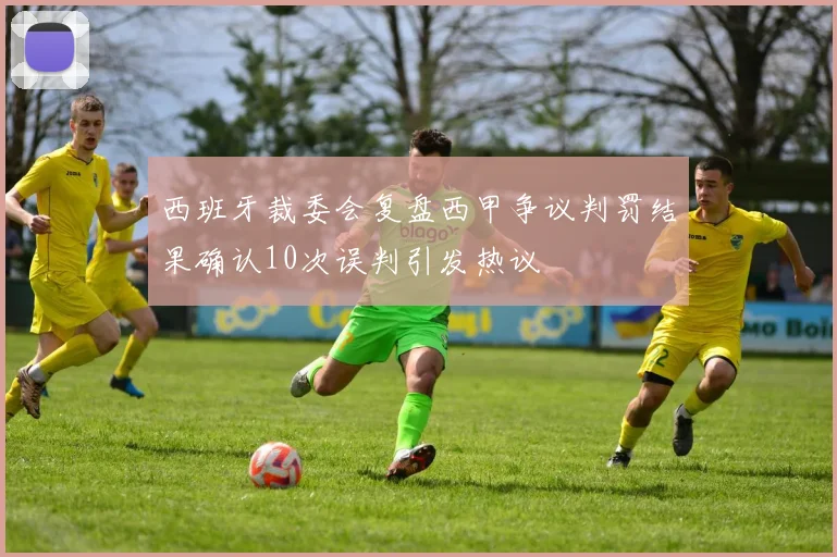 西班牙裁委会复盘西甲争议判罚结果确认10次误判引发热议