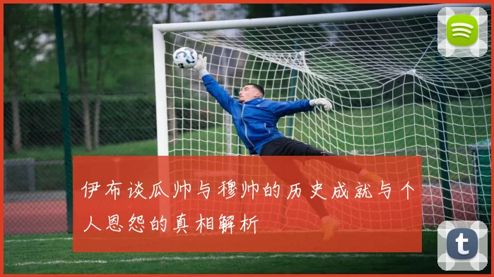 伊布谈瓜帅与穆帅的历史成就与个人恩怨的真相解析