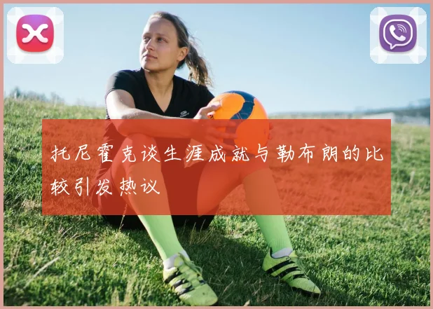 托尼霍克谈生涯成就与勒布朗的比较引发热议
