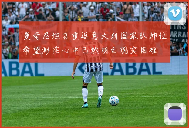 曼奇尼坦言重返意大利国家队帅位希望渺茫心中已然明白现实困难