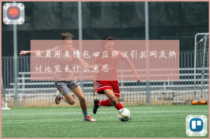浓眉用表情包回应热议引发网友热讨论究竟什么意思