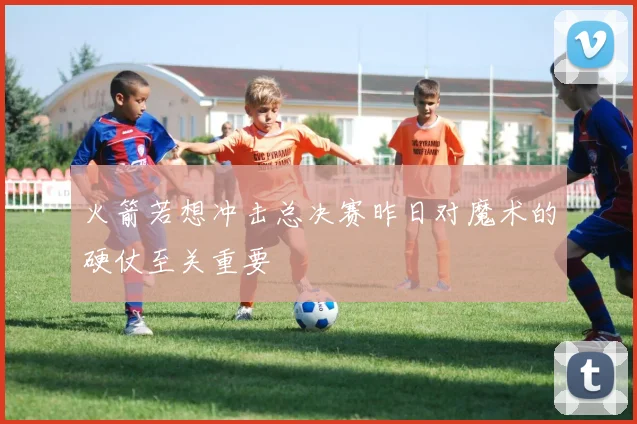 火箭若想冲击总决赛昨日对魔术的硬仗至关重要