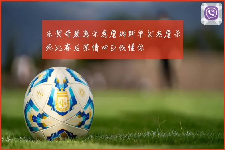 东契奇疲惫示意詹姆斯单打老詹杀死比赛后深情回应我懂你