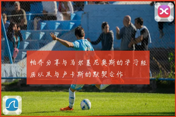 帕乔分享与马尔基尼奥斯的学习经历以及与卢卡斯的默契合作