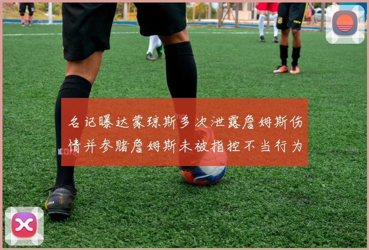 名记曝达蒙琼斯多次泄露詹姆斯伤情并参赌詹姆斯未被指控不当行为