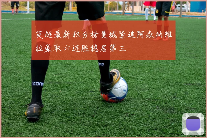 英超最新积分榜曼城紧追阿森纳维拉豪取六连胜稳居第三