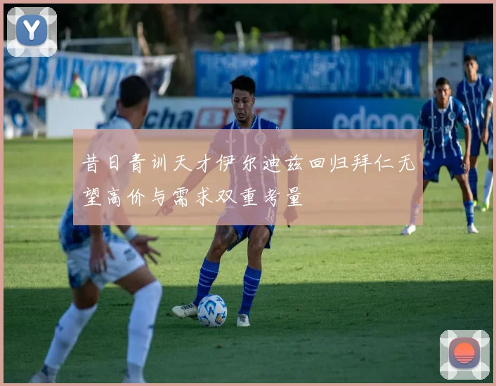 昔日青训天才伊尔迪兹回归拜仁无望高价与需求双重考量
