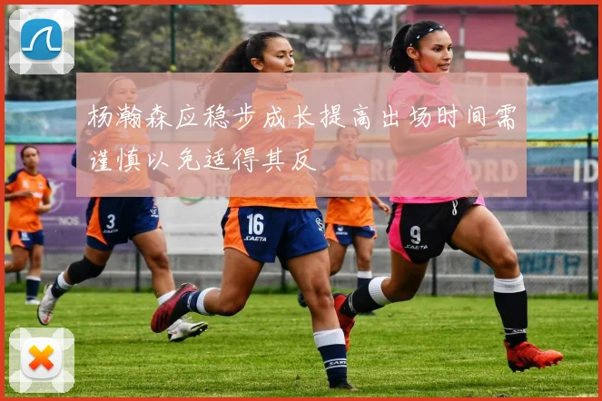 杨瀚森应稳步成长提高出场时间需谨慎以免适得其反