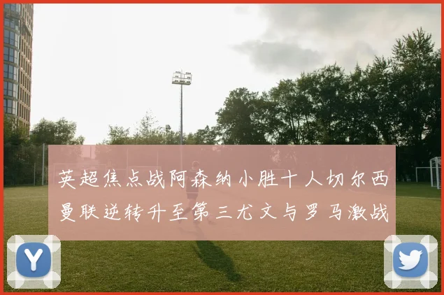 英超焦点战阿森纳小胜十人切尔西曼联逆转升至第三尤文与罗马激战平局