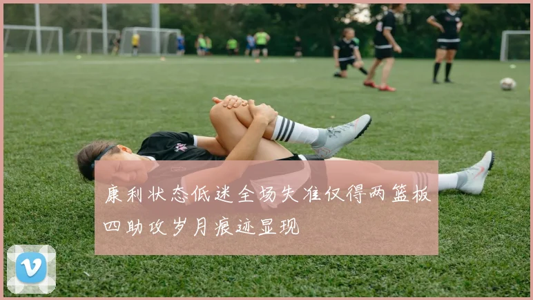 康利状态低迷全场失准仅得两篮板四助攻岁月痕迹显现