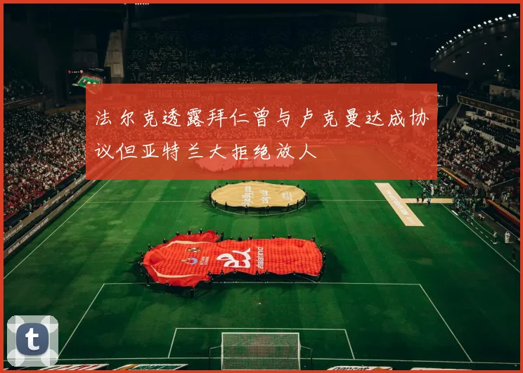 法尔克透露拜仁曾与卢克曼达成协议但亚特兰大拒绝放人