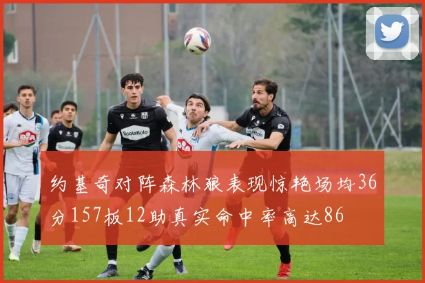 约基奇对阵森林狼表现惊艳场均36分157板12助真实命中率高达86