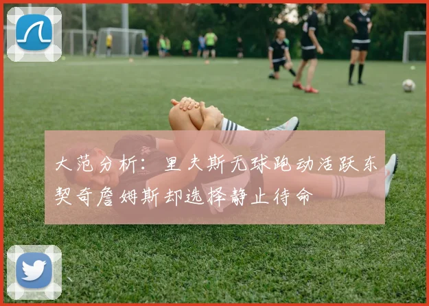 大范分析：里夫斯无球跑动活跃东契奇詹姆斯却选择静止待命