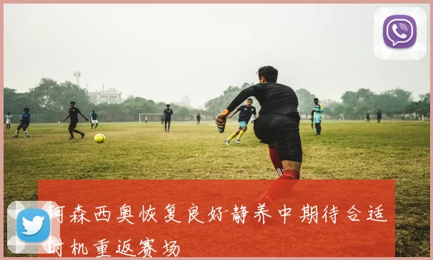 阿森西奥恢复良好静养中期待合适时机重返赛场