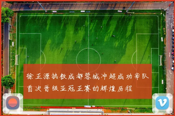徐正源执教成都蓉城冲超成功率队首次晋级亚冠正赛的辉煌历程
