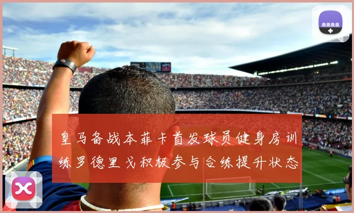 皇马备战本菲卡首发球员健身房训练罗德里戈积极参与合练提升状态